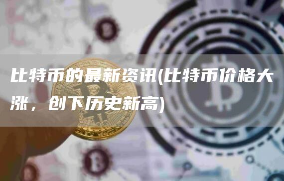 比特币的最新资讯 - 比特币价格大涨，创下历史新高